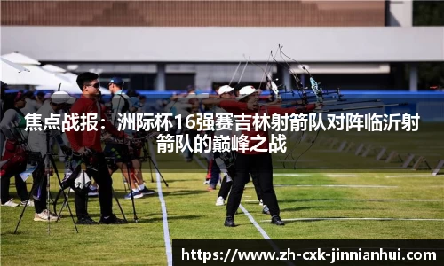 焦点战报：洲际杯16强赛吉林射箭队对阵临沂射箭队的巅峰之战