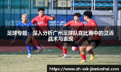 足球专题：深入分析广州足球队在比赛中的灵活战术与表现