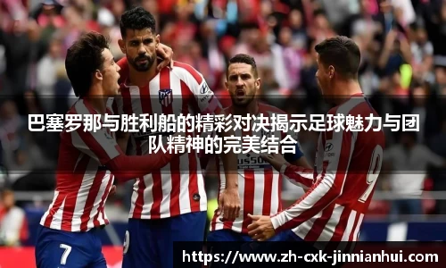 巴塞罗那与胜利船的精彩对决揭示足球魅力与团队精神的完美结合